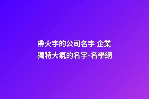帶火字的公司名字 企業獨特大氣的名字-名學網-第1張-公司起名-玄機派